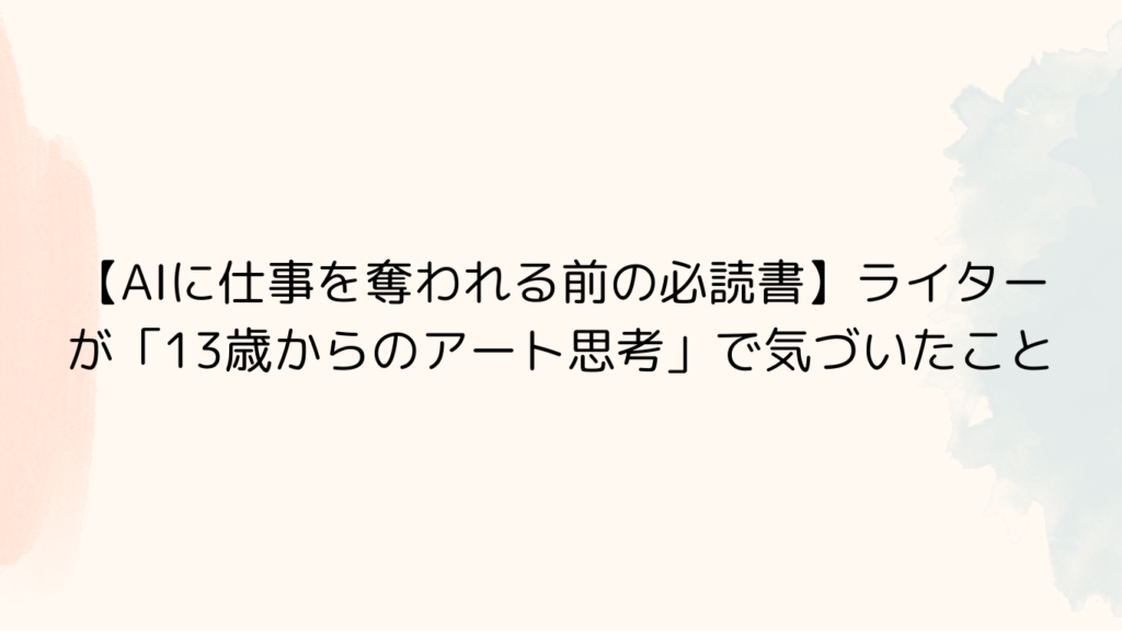 【AIに仕事を奪われる前の必読書】ライターが「13歳からのアート思考」で気づいたこと