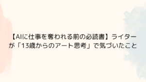 【AIに仕事を奪われる前の必読書】ライターが「13歳からのアート思考」で気づいたこと